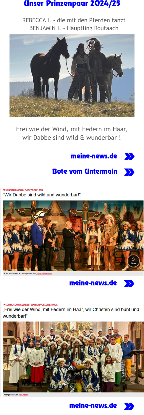 . . . hier lang Unser Prinzenpaar 2024/25  Frei wie der Wind, mit Federn im Haar, wir Dabbe sind wild & wunderbar !               meine-news.de               Bote vom Untermain REBECCA I. - die mit den Pferden tanzt BENJAMIN I. - Häuptling Routaach meine-news.de meine-news.de